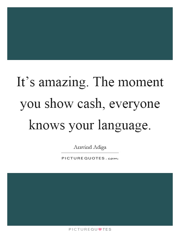 It’s amazing. The moment you show cash, everyone knows your language Picture Quote #1