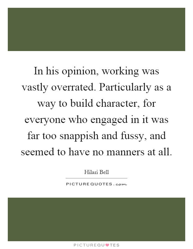 In his opinion, working was vastly overrated. Particularly as a way to build character, for everyone who engaged in it was far too snappish and fussy, and seemed to have no manners at all Picture Quote #1