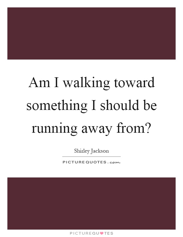Am I walking toward something I should be running away from? Picture Quote #1