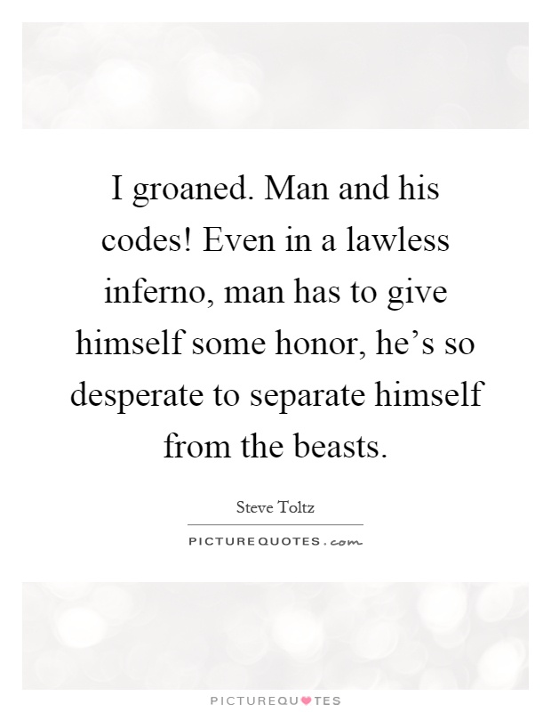 I groaned. Man and his codes! Even in a lawless inferno, man has to give himself some honor, he’s so desperate to separate himself from the beasts Picture Quote #1