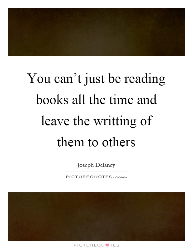 You can’t just be reading books all the time and leave the writting of them to others Picture Quote #1