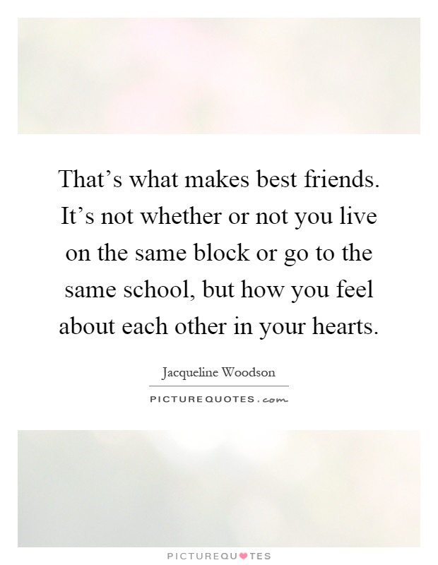 That’s what makes best friends. It’s not whether or not you live on the same block or go to the same school, but how you feel about each other in your hearts Picture Quote #1