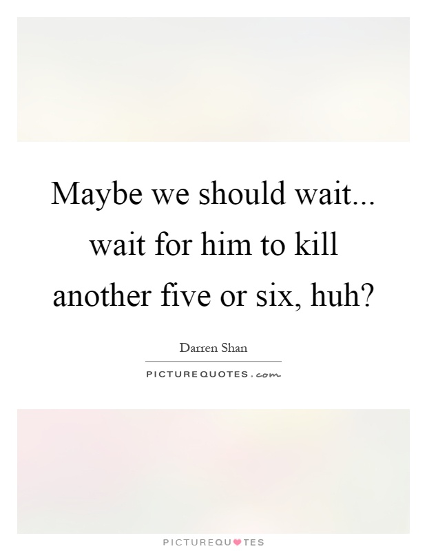 Maybe we should wait... wait for him to kill another five or six, huh? Picture Quote #1