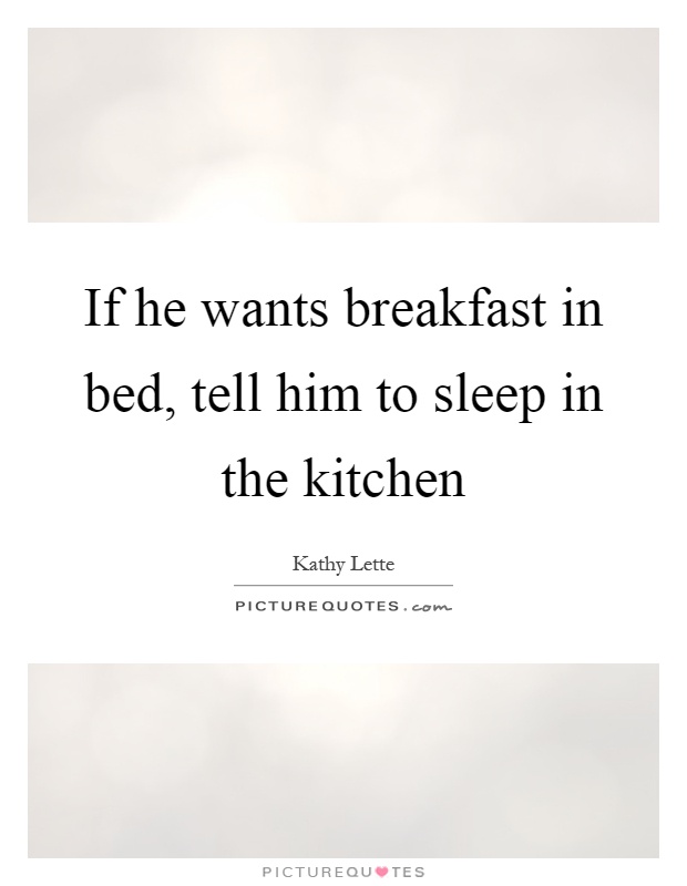 If he wants breakfast in bed, tell him to sleep in the kitchen Picture Quote #1