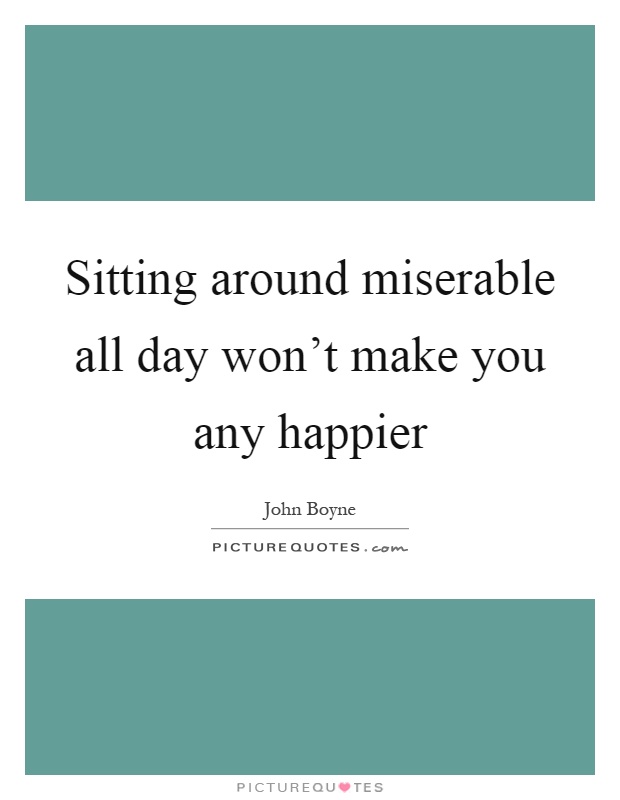 Sitting around miserable all day won’t make you any happier Picture Quote #1