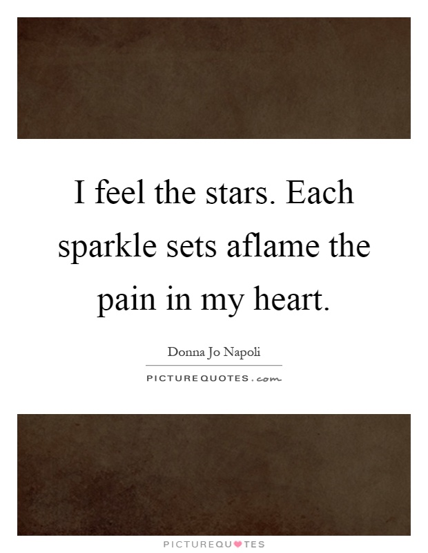 I feel the stars. Each sparkle sets aflame the pain in my heart Picture Quote #1