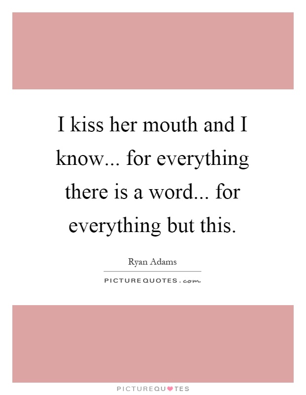 I kiss her mouth and I know... for everything there is a word... for everything but this Picture Quote #1