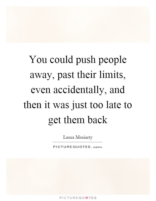 You could push people away, past their limits, even accidentally, and then it was just too late to get them back Picture Quote #1