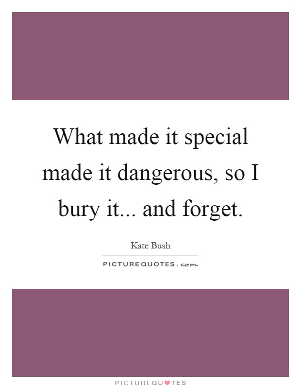 What made it special made it dangerous, so I bury it... and forget Picture Quote #1