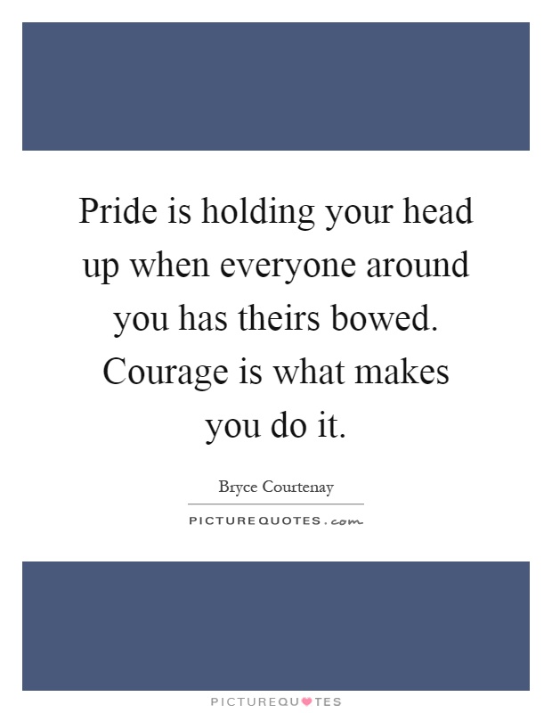 Pride is holding your head up when everyone around you has theirs bowed. Courage is what makes you do it Picture Quote #1