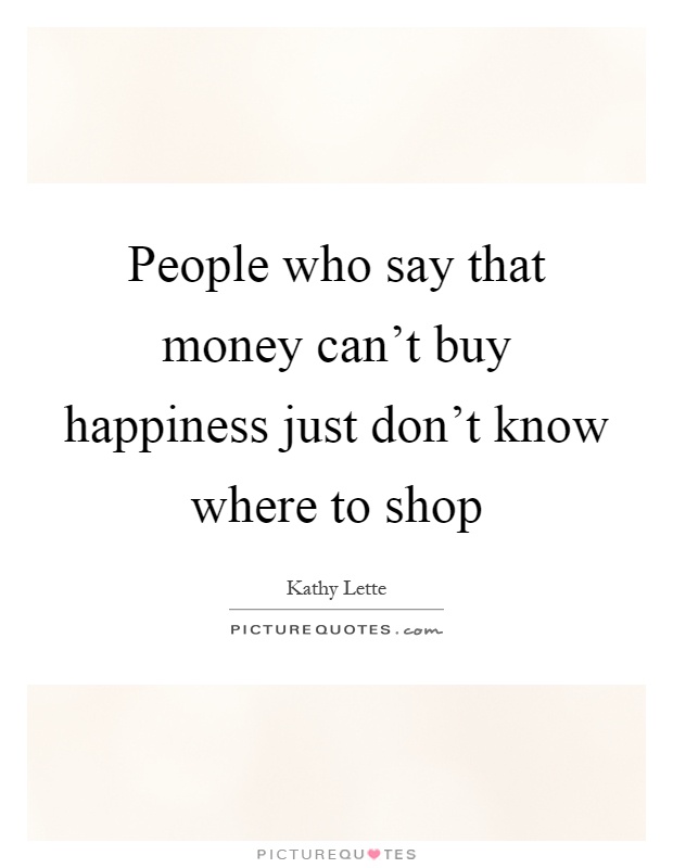People who say that money can’t buy happiness just don’t know where to shop Picture Quote #1