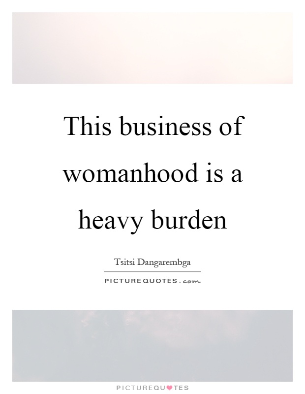 This business of womanhood is a heavy burden Picture Quote #1
