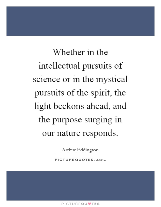 Whether in the intellectual pursuits of science or in the mystical pursuits of the spirit, the light beckons ahead, and the purpose surging in our nature responds Picture Quote #1