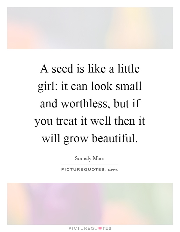 A seed is like a little girl: it can look small and worthless, but if you treat it well then it will grow beautiful Picture Quote #1