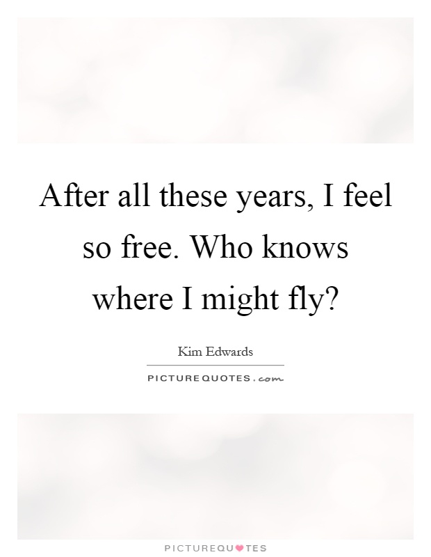 After all these years, I feel so free. Who knows where I might fly? Picture Quote #1