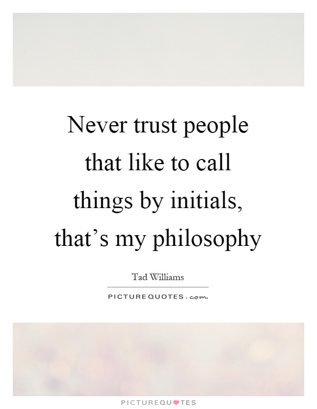Never trust people that like to call things by initials, that’s my philosophy Picture Quote #1