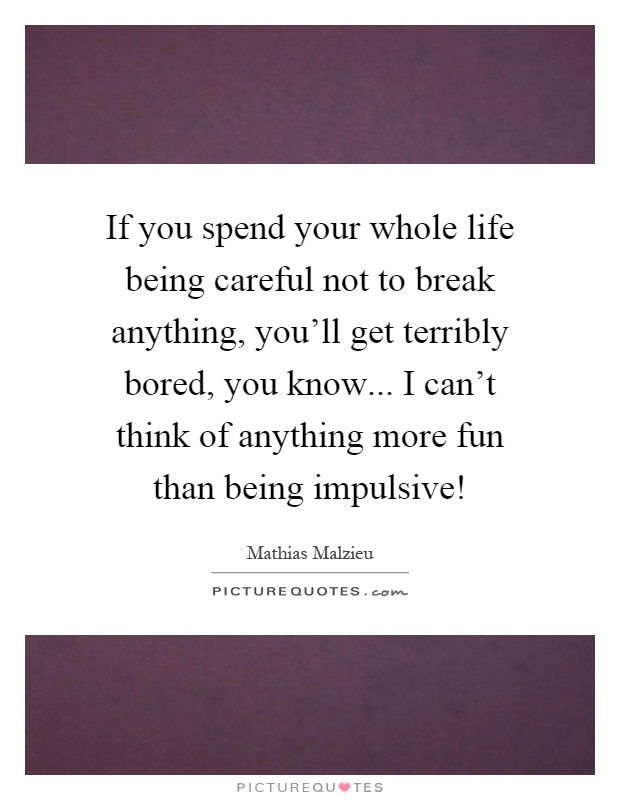 If you spend your whole life being careful not to break anything, you’ll get terribly bored, you know... I can’t think of anything more fun than being impulsive! Picture Quote #1