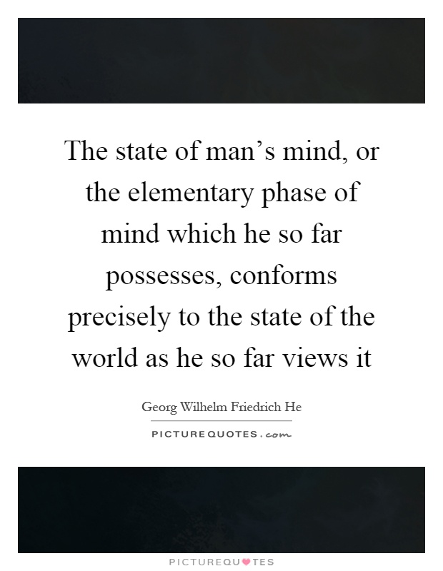 The state of man’s mind, or the elementary phase of mind which he so far possesses, conforms precisely to the state of the world as he so far views it Picture Quote #1