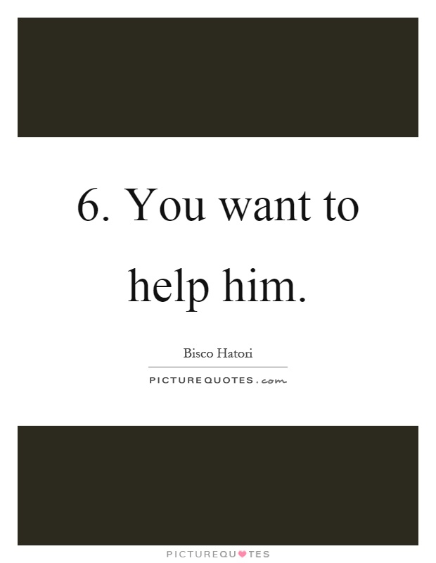6. You want to help him Picture Quote #1
