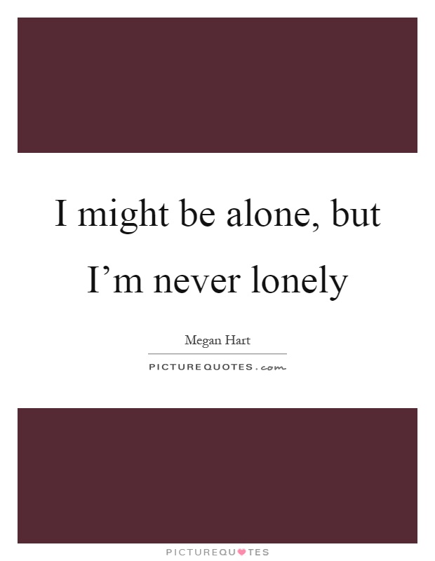 I might be alone, but I’m never lonely Picture Quote #1