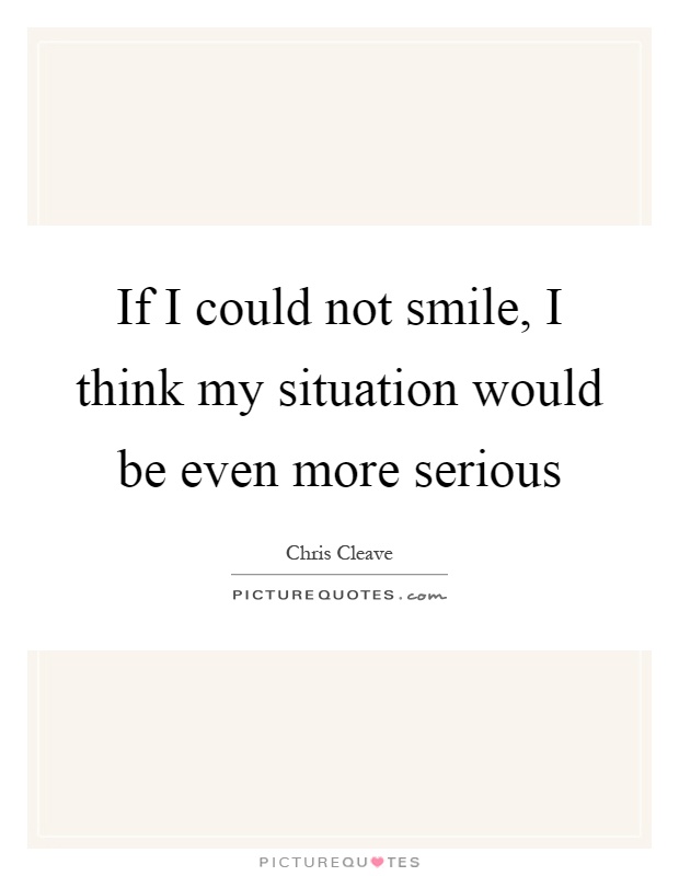 If I could not smile, I think my situation would be even more serious Picture Quote #1