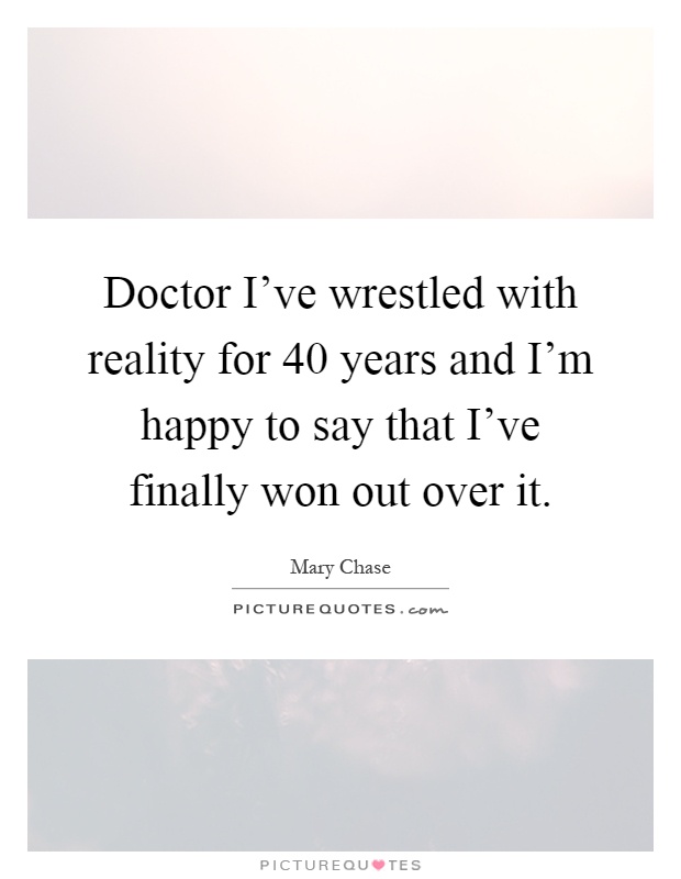 Doctor I’ve wrestled with reality for 40 years and I’m happy to say that I’ve finally won out over it Picture Quote #1
