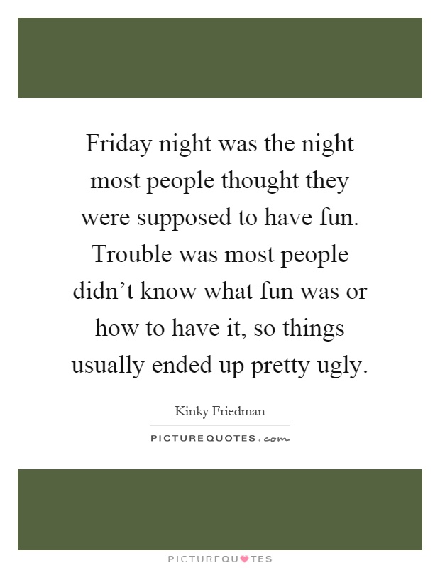 Friday night was the night most people thought they were supposed to have fun. Trouble was most people didn’t know what fun was or how to have it, so things usually ended up pretty ugly Picture Quote #1
