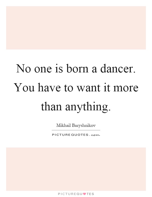 No one is born a dancer. You have to want it more than anything Picture Quote #1