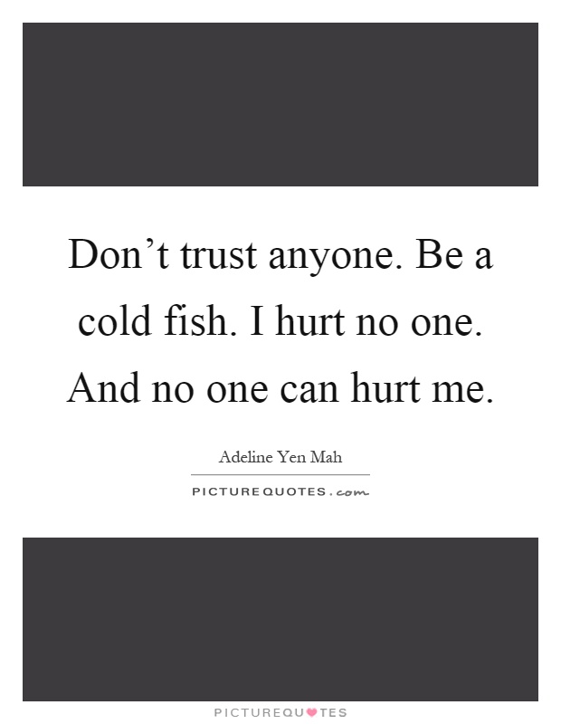 Don’t trust anyone. Be a cold fish. I hurt no one. And no one can hurt me Picture Quote #1