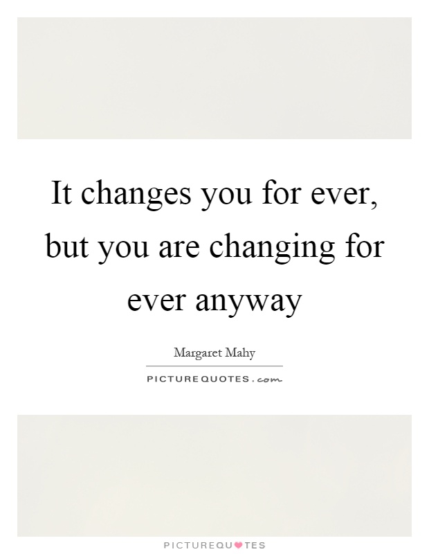 It changes you for ever, but you are changing for ever anyway Picture Quote #1