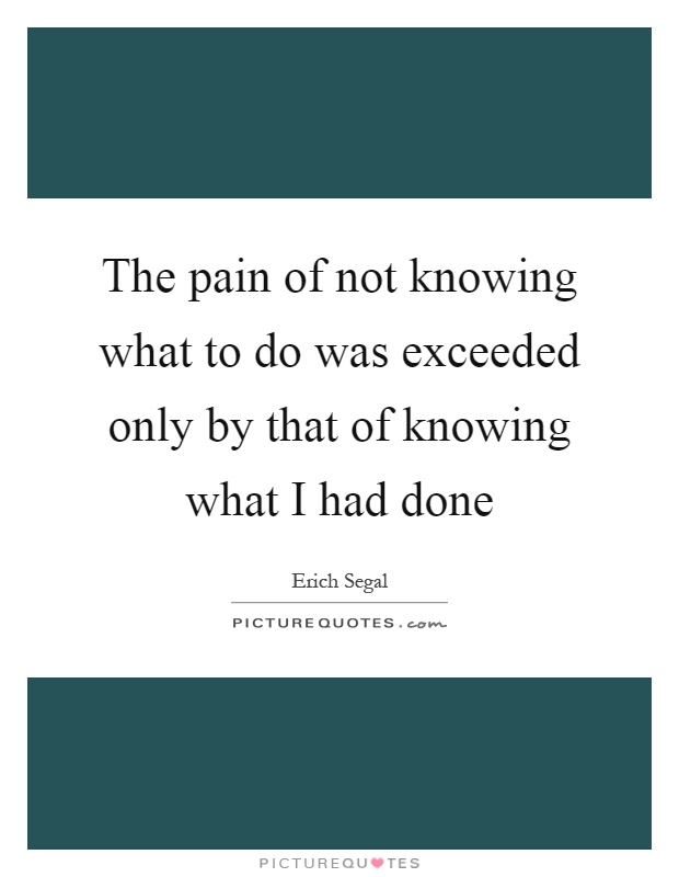 The pain of not knowing what to do was exceeded only by that of knowing what I had done Picture Quote #1