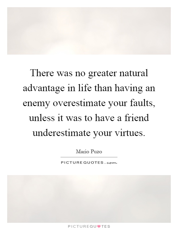 There was no greater natural advantage in life than having an enemy overestimate your faults, unless it was to have a friend underestimate your virtues Picture Quote #1