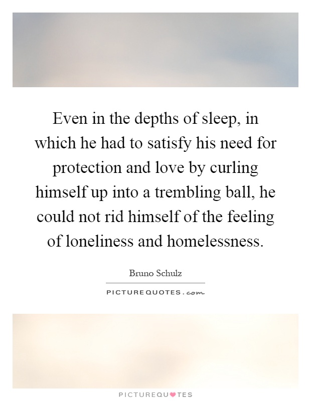 Even in the depths of sleep, in which he had to satisfy his need for protection and love by curling himself up into a trembling ball, he could not rid himself of the feeling of loneliness and homelessness Picture Quote #1