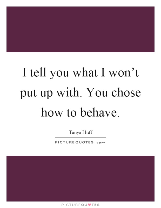 I tell you what I won’t put up with. You chose how to behave Picture Quote #1