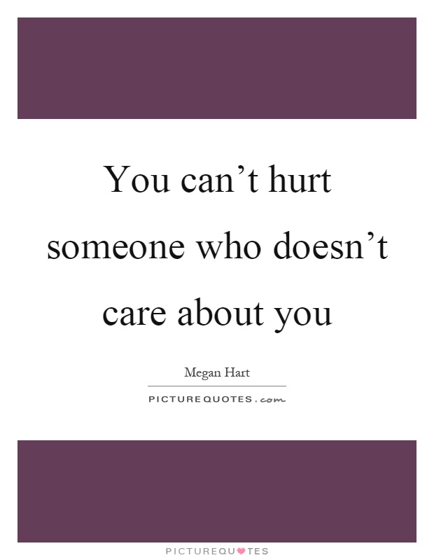 You can’t hurt someone who doesn’t care about you Picture Quote #1