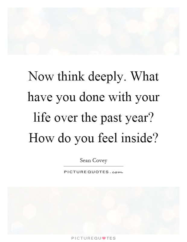 Now think deeply. What have you done with your life over the past year? How do you feel inside? Picture Quote #1