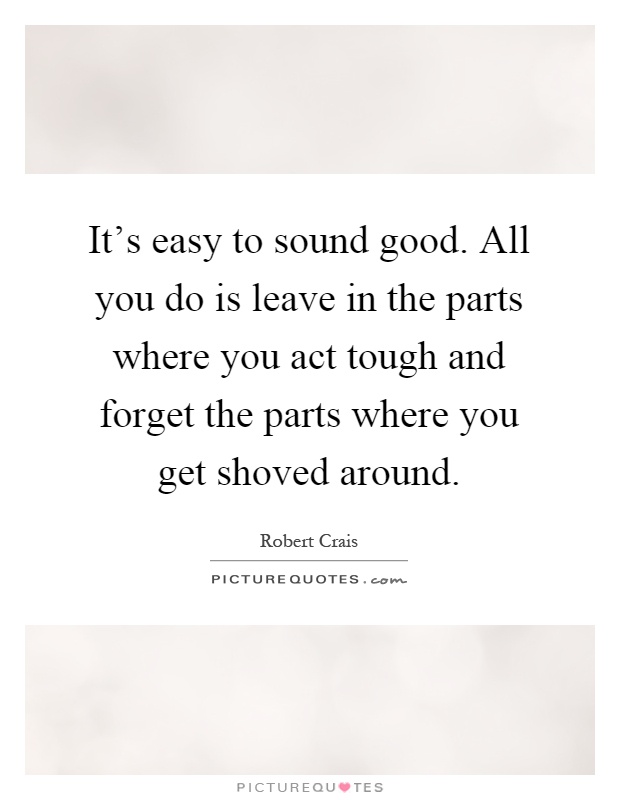 It’s easy to sound good. All you do is leave in the parts where you act tough and forget the parts where you get shoved around Picture Quote #1