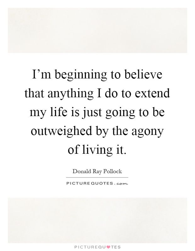 I’m beginning to believe that anything I do to extend my life is just going to be outweighed by the agony of living it Picture Quote #1