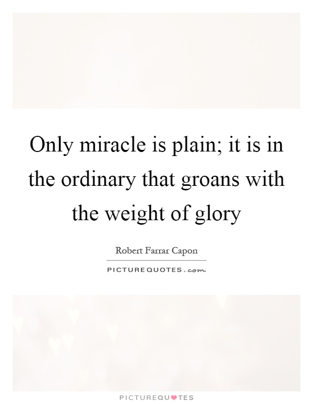 Only miracle is plain; it is in the ordinary that groans with the weight of glory Picture Quote #1