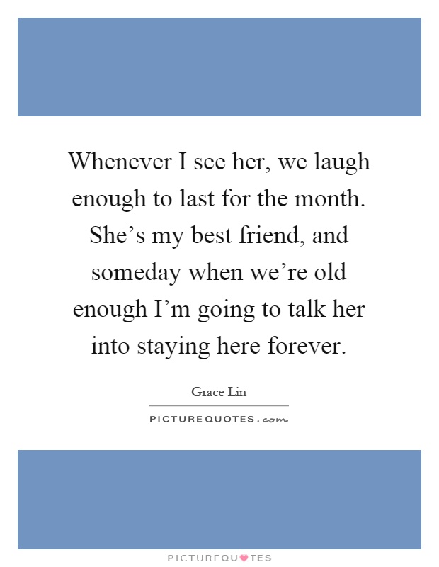 Whenever I see her, we laugh enough to last for the month. She’s my best friend, and someday when we’re old enough I’m going to talk her into staying here forever Picture Quote #1