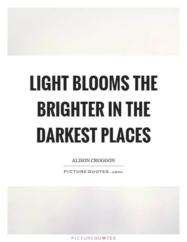 Light blooms the brighter in the darkest places Picture Quote #1