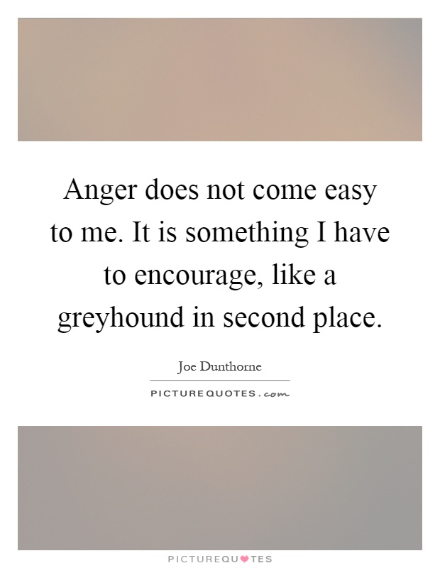 Anger does not come easy to me. It is something I have to encourage, like a greyhound in second place Picture Quote #1