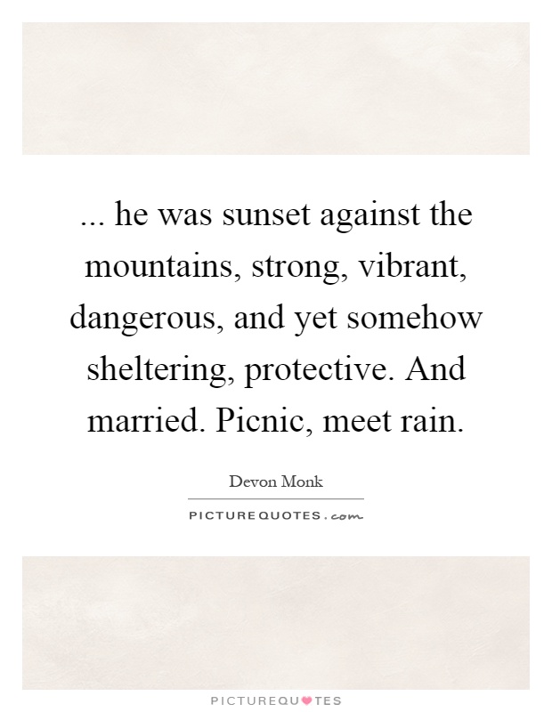 ... he was sunset against the mountains, strong, vibrant, dangerous, and yet somehow sheltering, protective. And married. Picnic, meet rain Picture Quote #1