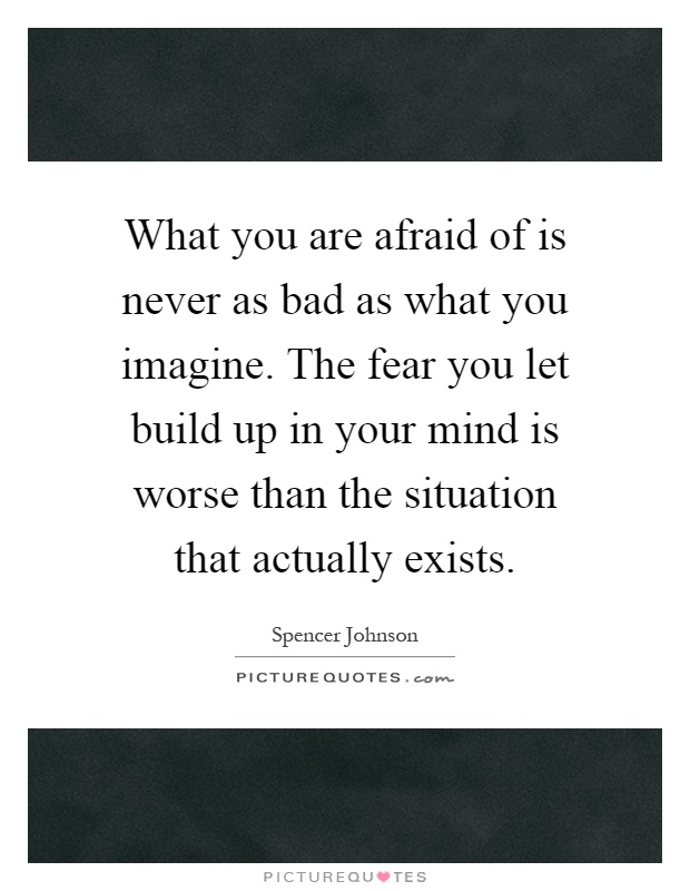 What you are afraid of is never as bad as what you imagine. The fear you let build up in your mind is worse than the situation that actually exists Picture Quote #1