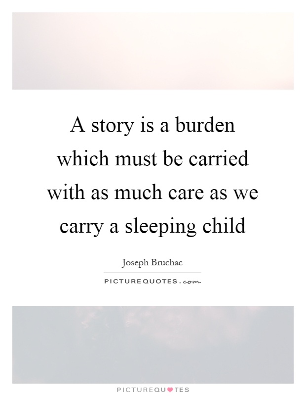 A story is a burden which must be carried with as much care as we carry a sleeping child Picture Quote #1