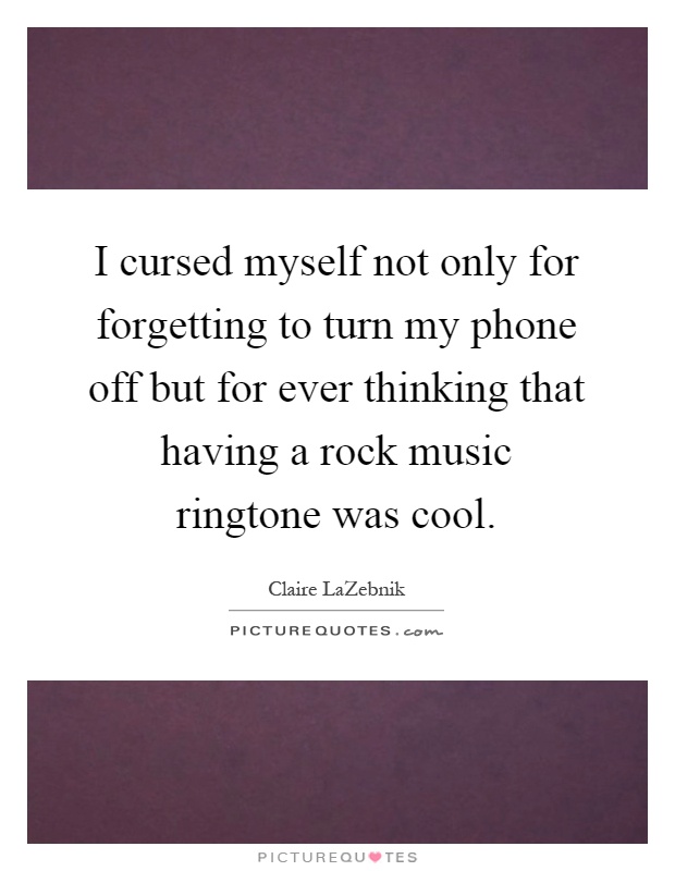 I cursed myself not only for forgetting to turn my phone off but for ever thinking that having a rock music ringtone was cool Picture Quote #1