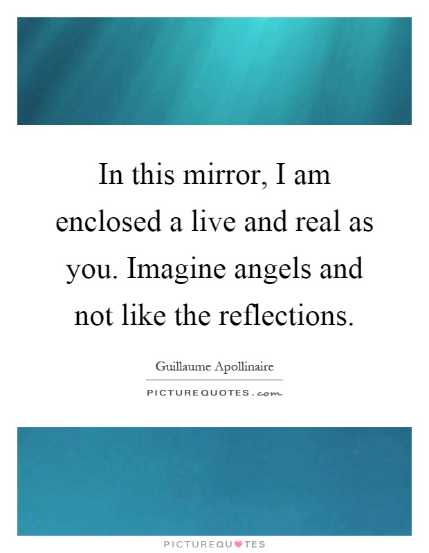 In this mirror, I am enclosed a live and real as you. Imagine angels and not like the reflections Picture Quote #1