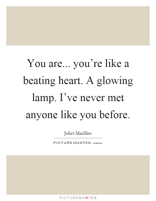 You are... you’re like a beating heart. A glowing lamp. I’ve never met anyone like you before Picture Quote #1