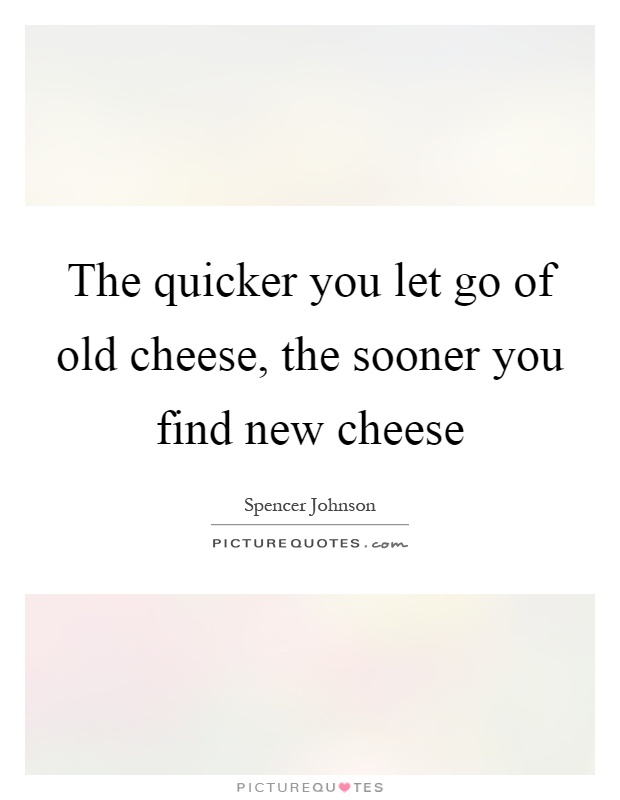 The quicker you let go of old cheese, the sooner you find new cheese Picture Quote #1