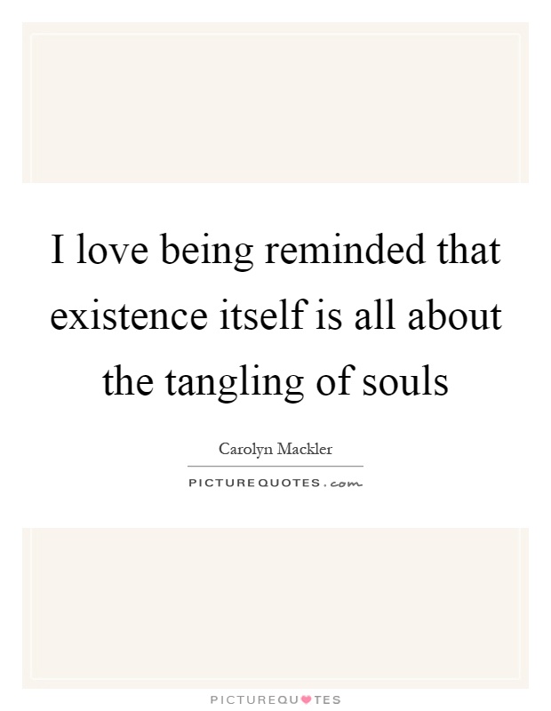 I love being reminded that existence itself is all about the tangling of souls Picture Quote #1